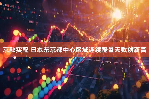 京融实配 日本东京都中心区域连续酷暑天数创新高