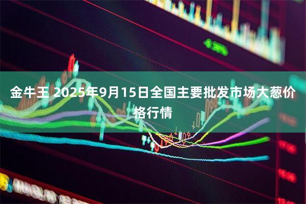 金牛王 2025年9月15日全国主要批发市场大葱价格行情