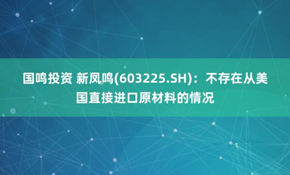 国鸣投资 新凤鸣(603225.SH)：不存在从美国直接进口原材料的情况