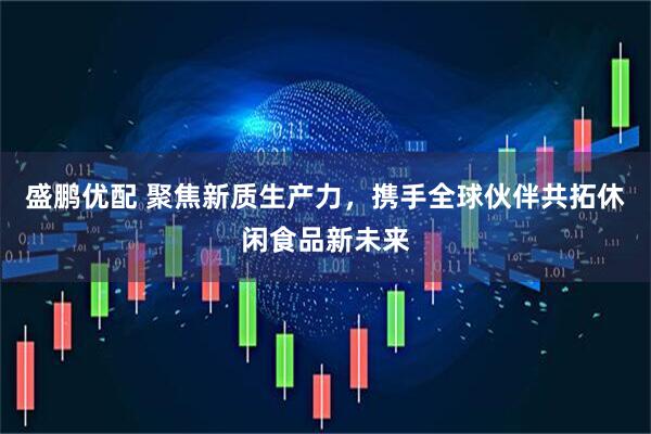 盛鹏优配 聚焦新质生产力，携手全球伙伴共拓休闲食品新未来
