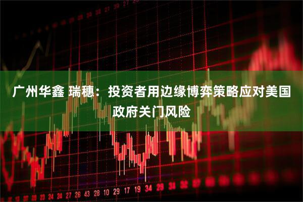 广州华鑫 瑞穗：投资者用边缘博弈策略应对美国政府关门风险