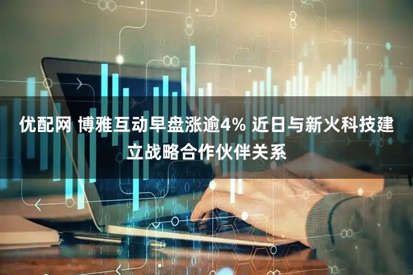 优配网 博雅互动早盘涨逾4% 近日与新火科技建立战略合作伙伴关系