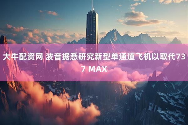 大牛配资网 波音据悉研究新型单通道飞机以取代737 MAX