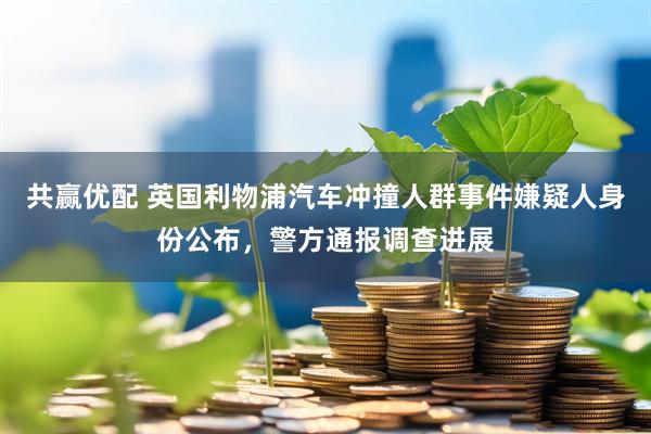共赢优配 英国利物浦汽车冲撞人群事件嫌疑人身份公布，警方通报调查进展