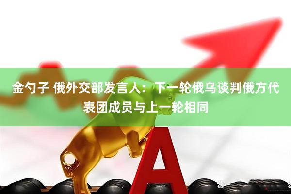 金勺子 俄外交部发言人：下一轮俄乌谈判俄方代表团成员与上一轮相同