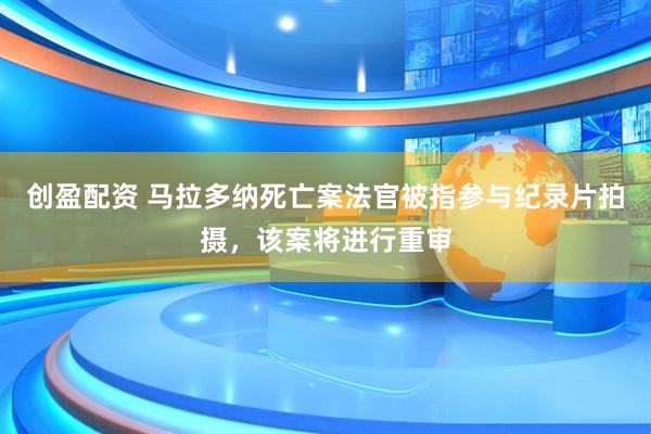 创盈配资 马拉多纳死亡案法官被指参与纪录片拍摄，该案将进行重审