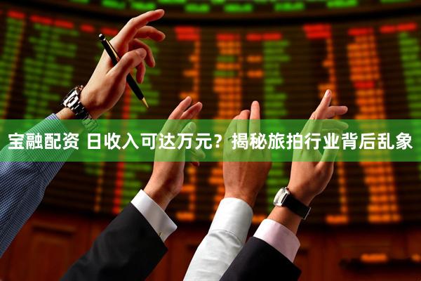 宝融配资 日收入可达万元？揭秘旅拍行业背后乱象