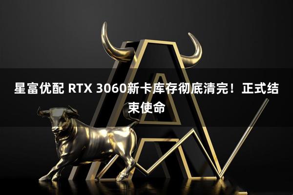 星富优配 RTX 3060新卡库存彻底清完！正式结束使命