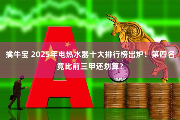 擒牛宝 2025年电热水器十大排行榜出炉!第四名竟比前三甲还划算?