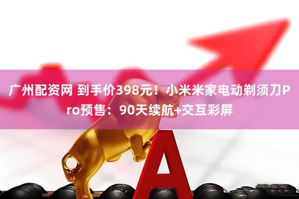 广州配资网 到手价398元!小米米家电动剃须刀Pro预售:90天续航+交互彩屏