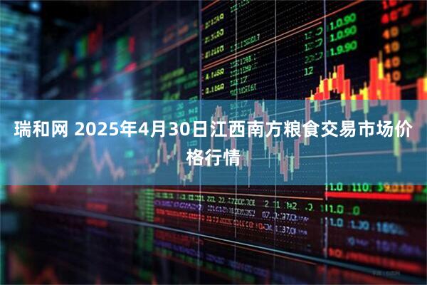 瑞和网 2025年4月30日江西南方粮食交易市场价格行情