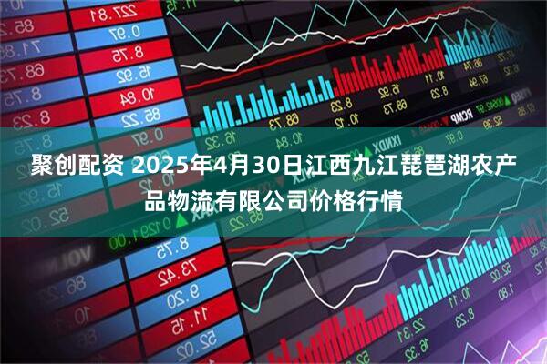 聚创配资 2025年4月30日江西九江琵琶湖农产品物流有限公司价格行情