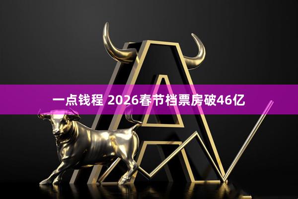 一点钱程 2026春节档票房破46亿