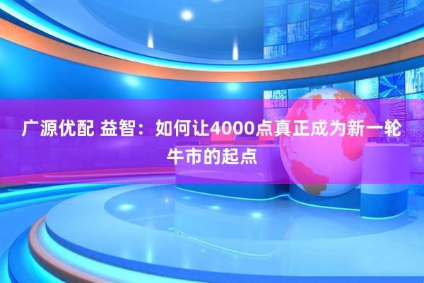 广源优配 益智：如何让4000点真正成为新一轮牛市的起点