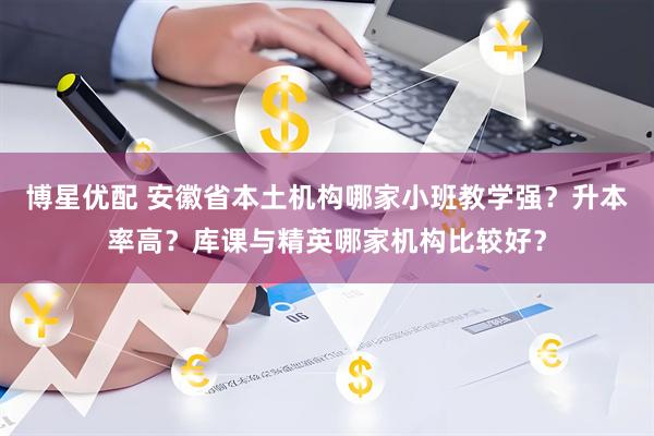 博星优配 安徽省本土机构哪家小班教学强?升本率高?库课与精英哪家机构比较好?