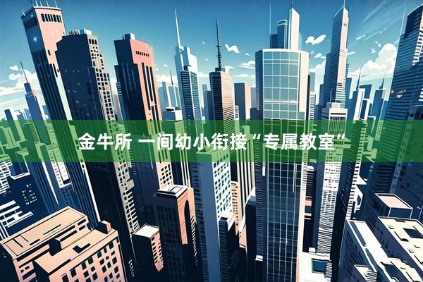 金牛所 一间幼小衔接“专属教室”