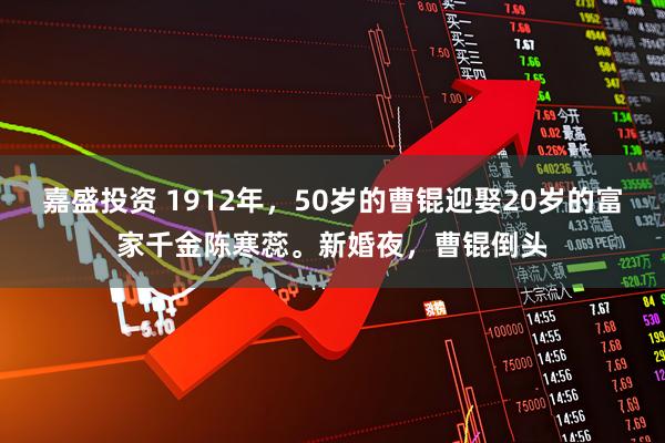 嘉盛投资 1912年，50岁的曹锟迎娶20岁的富家千金陈寒蕊。新婚夜，曹锟倒头