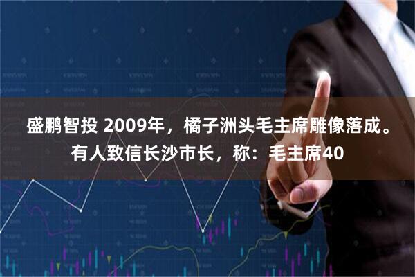 盛鹏智投 2009年，橘子洲头毛主席雕像落成。有人致信长沙市长，称：毛主席40