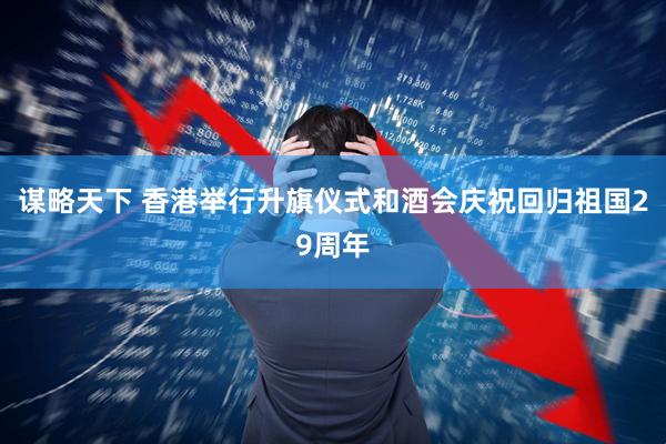 谋略天下 香港举行升旗仪式和酒会庆祝回归祖国29周年