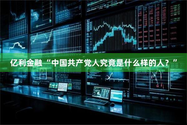亿利金融 “中国共产党人究竟是什么样的人?”