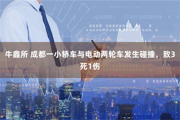 牛鑫所 成都一小轿车与电动两轮车发生碰撞,致3死1伤