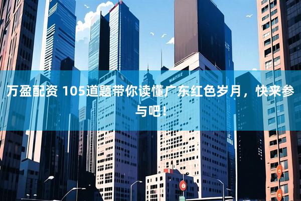 万盈配资 105道题带你读懂广东红色岁月，快来参与吧！